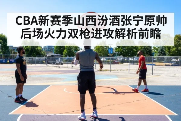 CBA新赛季山西汾酒张宁原帅后场火力双枪进攻解析前瞻