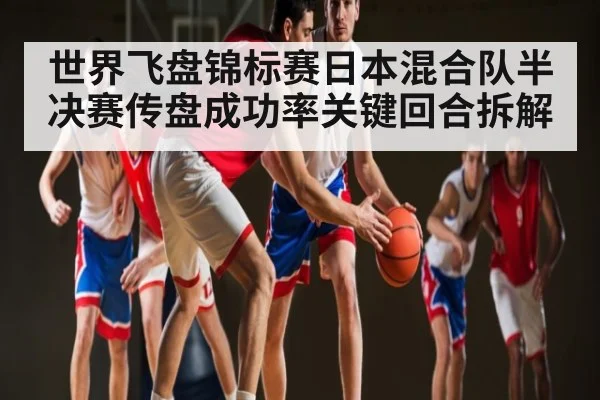 世界飞盘锦标赛日本混合队半决赛传盘成功率关键回合拆解