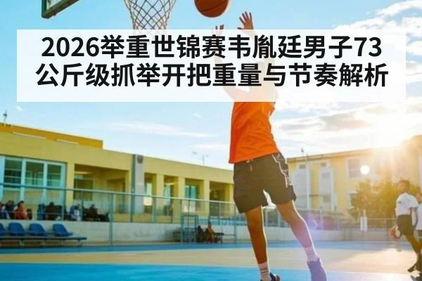 2026举重世锦赛韦胤廷男子73公斤级抓举开把重量与节奏解析