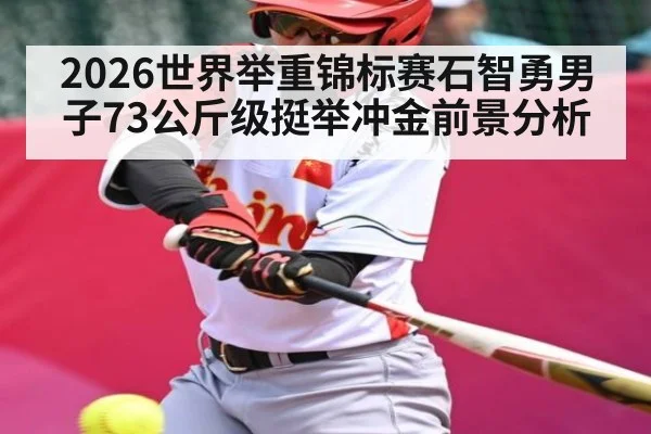 2026世界举重锦标赛石智勇男子73公斤级挺举冲金前景分析