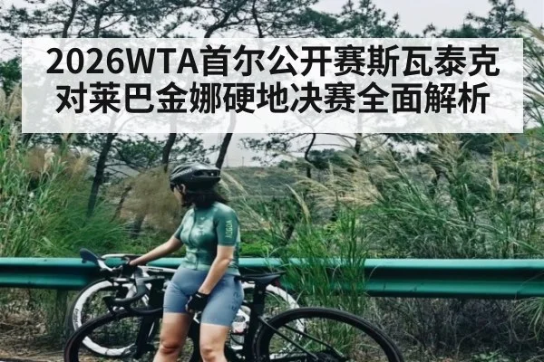 2026WTA首尔公开赛斯瓦泰克对莱巴金娜硬地决赛全面解析