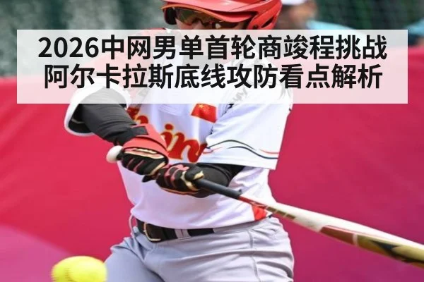 2026中网男单首轮商竣程挑战阿尔卡拉斯底线攻防看点解析