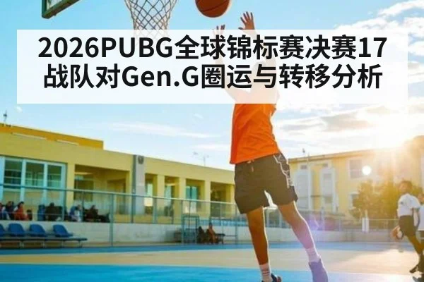 2026PUBG全球锦标赛决赛17战队对Gen.G圈运与转移分析