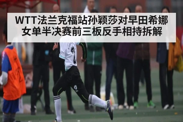 WTT法兰克福站孙颖莎对早田希娜女单半决赛前三板反手相持拆解