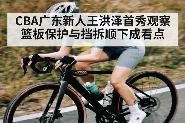 CBA广东新人王洪泽首秀观察 篮板保护与挡拆顺下成看点