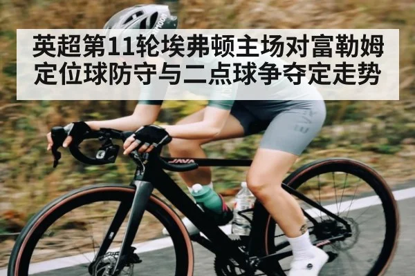 英超第11轮埃弗顿主场对富勒姆定位球防守与二点球争夺定走势